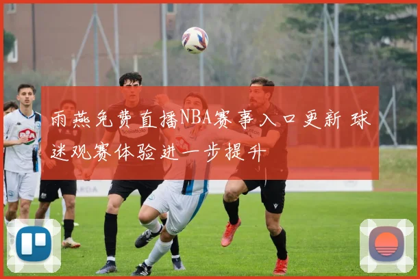 雨燕免费直播NBA赛事入口更新 球迷观赛体验进一步提升